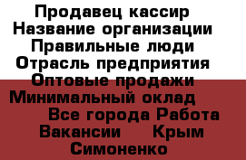 Продавец-кассир › Название организации ­ Правильные люди › Отрасль предприятия ­ Оптовые продажи › Минимальный оклад ­ 25 000 - Все города Работа » Вакансии   . Крым,Симоненко